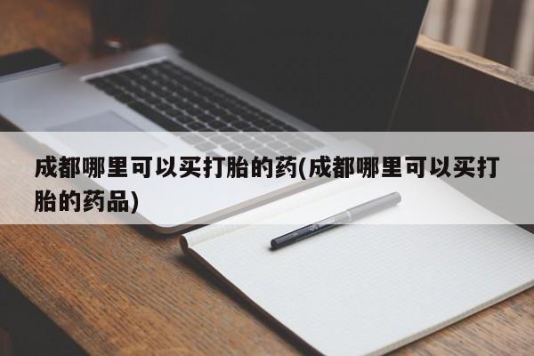胎停大月份打胎药微信成都哪里可以买打胎的药(成都哪里可以买打胎的药品)
