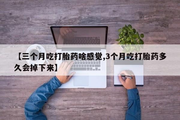 胎停大月份打胎药微信【三个月吃打胎药啥感觉,3个月吃打胎药多久会掉下来】