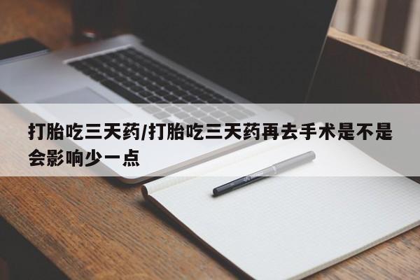 胎停大月份打胎药微信打胎吃三天药/打胎吃三天药再去手术是不是会影响少一点