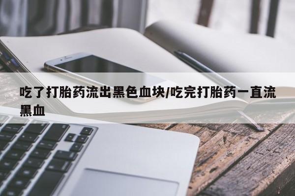 胎停大月份打胎药微信吃了打胎药流出黑色血块/吃完打胎药一直流黑血