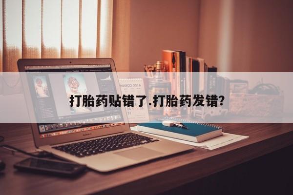 胎停大月份打胎药微信打胎药贴错了.打胎药发错？