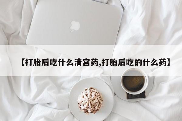 胎停大月份打胎药微信【打胎后吃什么清宫药,打胎后吃的什么药】