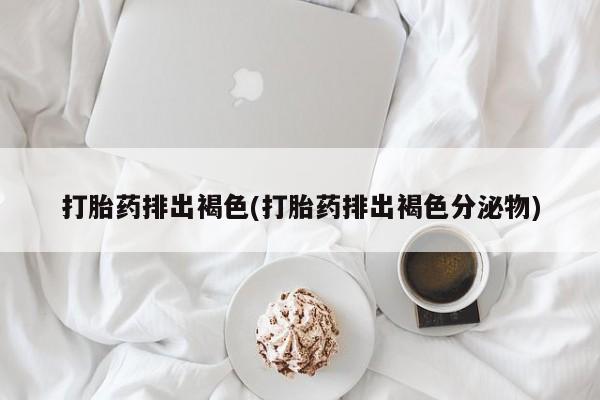 胎停大月份打胎药微信打胎药排出褐色(打胎药排出褐色分泌物)