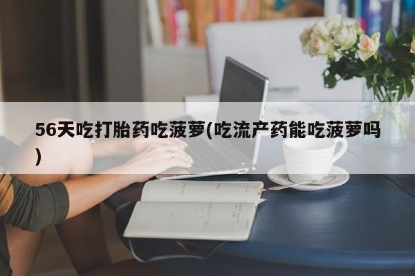 胎停大月份打胎药微信56天吃打胎药吃菠萝(吃流产药能吃菠萝吗)
