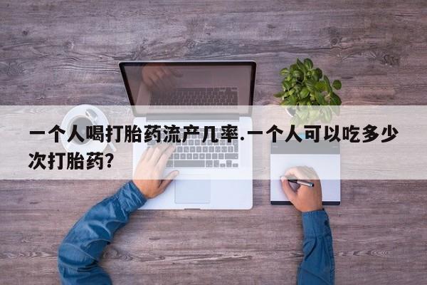 胎停大月份打胎药微信一个人喝打胎药流产几率.一个人可以吃多少次打胎药？