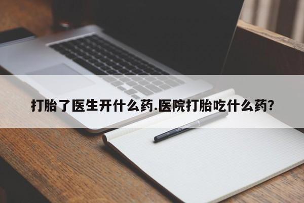 胎停大月份打胎药微信打胎了医生开什么药.医院打胎吃什么药？