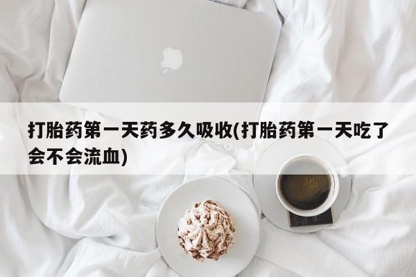 胎停大月份打胎药微信打胎药第一天药多久吸收(打胎药第一天吃了会不会流血)