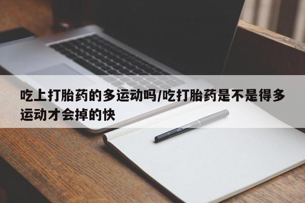 胎停大月份打胎药微信吃上打胎药的多运动吗/吃打胎药是不是得多运动才会掉的快