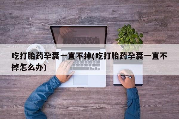 胎停大月份打胎药微信吃打胎药孕囊一直不掉(吃打胎药孕囊一直不掉怎么办)