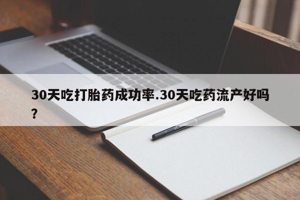 胎停大月份打胎药微信30天吃打胎药成功率.30天吃药流产好吗？