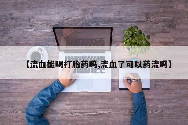 胎停大月份打胎药微信【流血能喝打胎药吗,流血了可以药流吗】
