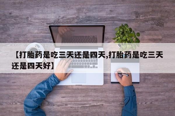 胎停大月份打胎药微信【打胎药是吃三天还是四天,打胎药是吃三天还是四天好】