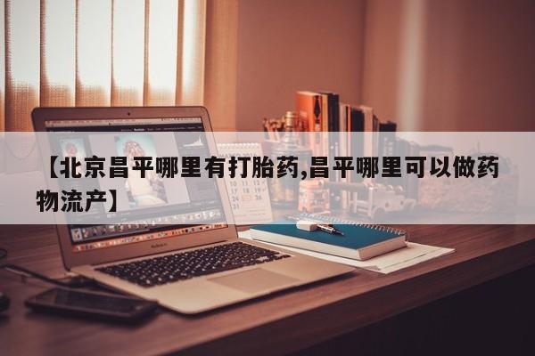 胎停大月份打胎药微信【北京昌平哪里有打胎药,昌平哪里可以做药物流产】