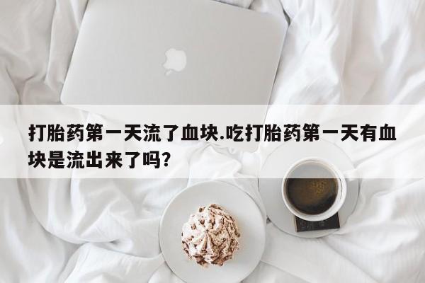 胎停大月份打胎药微信打胎药第一天流了血块.吃打胎药第一天有血块是流出来了吗？