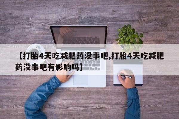 胎停大月份打胎药微信【打胎4天吃减肥药没事吧,打胎4天吃减肥药没事吧有影响吗】