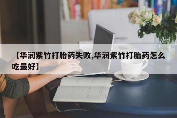 胎停大月份打胎药微信【华润紫竹打胎药失败,华润紫竹打胎药怎么吃最好】