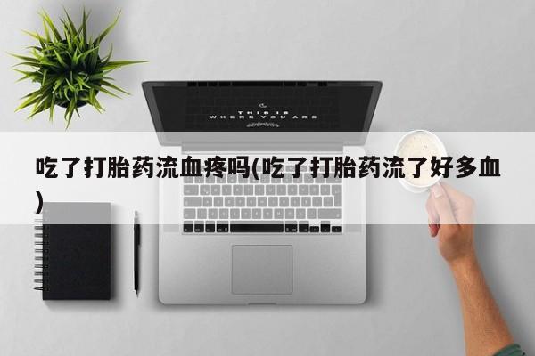 胎停大月份打胎药微信吃了打胎药流血疼吗(吃了打胎药流了好多血)
