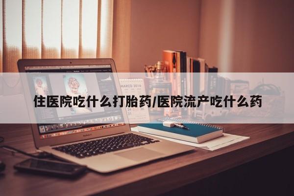 胎停大月份打胎药微信住医院吃什么打胎药/医院流产吃什么药