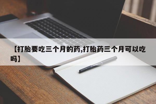胎停大月份打胎药微信【打胎要吃三个月的药,打胎药三个月可以吃吗】