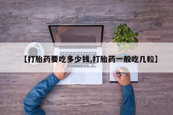 胎停大月份打胎药微信【打胎药要吃多少钱,打胎药一般吃几粒】