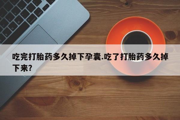 胎停大月份打胎药微信吃完打胎药多久掉下孕囊.吃了打胎药多久掉下来？
