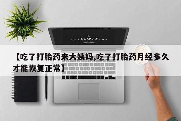胎停大月份打胎药微信【吃了打胎药来大姨妈,吃了打胎药月经多久才能恢复正常】