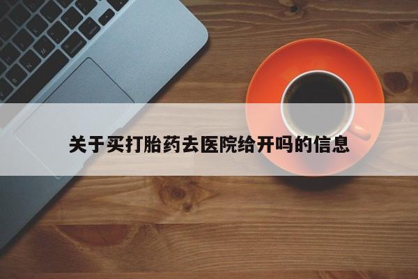 胎停大月份打胎药微信关于买打胎药去医院给开吗的信息