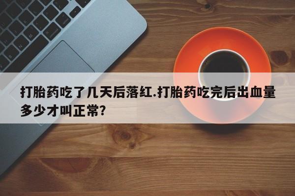 胎停大月份打胎药微信打胎药吃了几天后落红.打胎药吃完后出血量多少才叫正常？