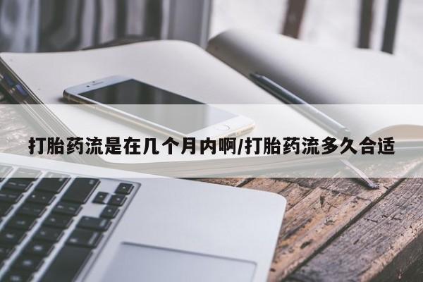 胎停大月份打胎药微信打胎药流是在几个月内啊/打胎药流多久合适