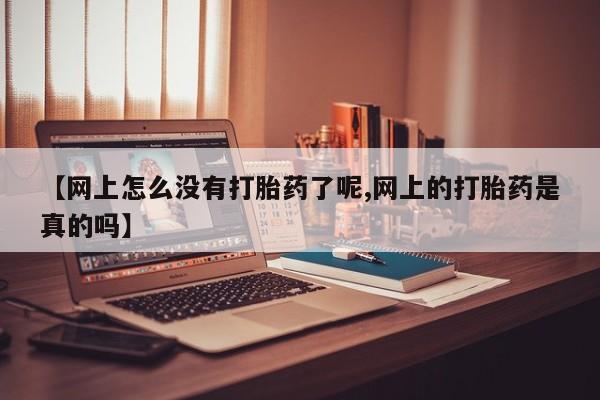 胎停大月份打胎药微信【网上怎么没有打胎药了呢,网上的打胎药是真的吗】