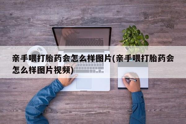 胎停大月份打胎药微信亲手喂打胎药会怎么样图片(亲手喂打胎药会怎么样图片视频)