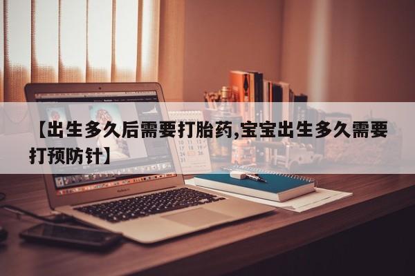 胎停大月份打胎药微信【出生多久后需要打胎药,宝宝出生多久需要打预防针】