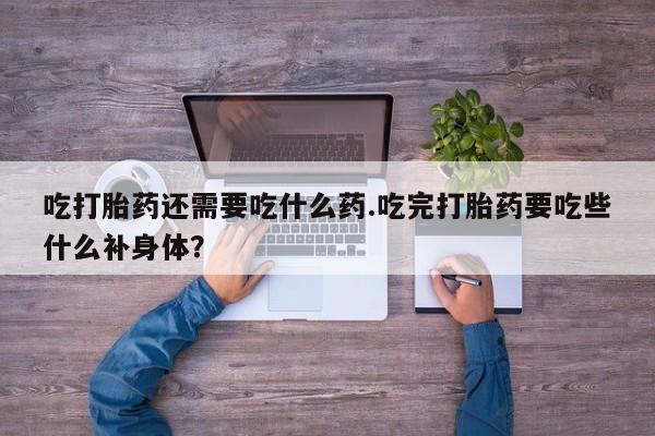 胎停大月份打胎药微信吃打胎药还需要吃什么药.吃完打胎药要吃些什么补身体？
