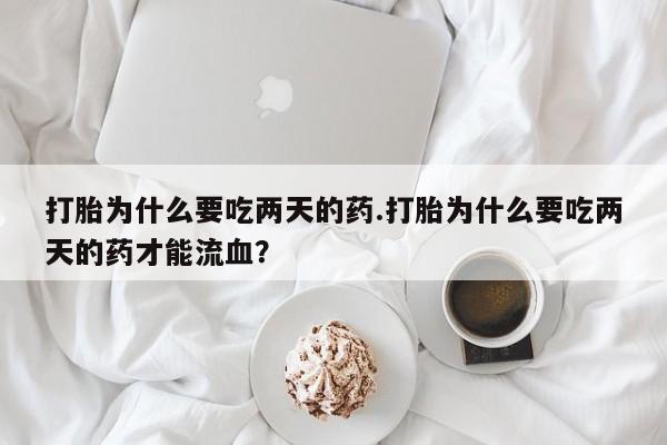 胎停大月份打胎药微信打胎为什么要吃两天的药.打胎为什么要吃两天的药才能流血？
