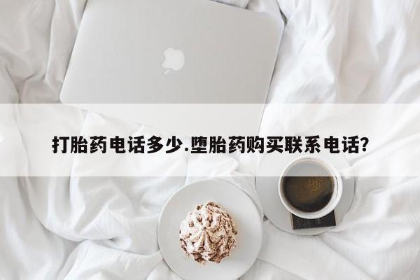 胎停大月份打胎药微信打胎药电话多少.堕胎药购买联系电话？