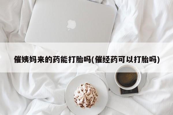 胎停大月份打胎药微信催姨妈来的药能打胎吗(催经药可以打胎吗)