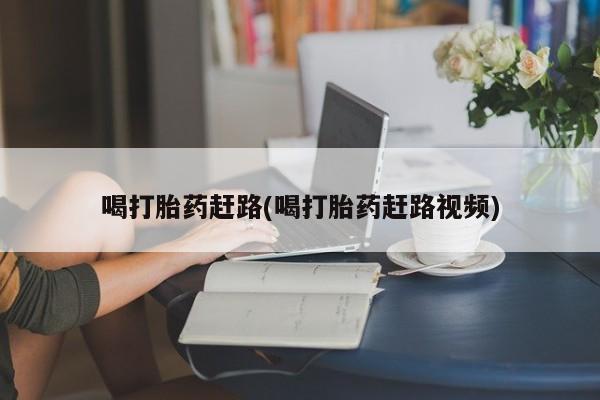 胎停大月份打胎药微信喝打胎药赶路(喝打胎药赶路视频)