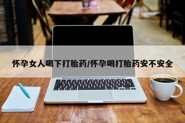 胎停大月份打胎药微信怀孕女人喝下打胎药/怀孕喝打胎药安不安全