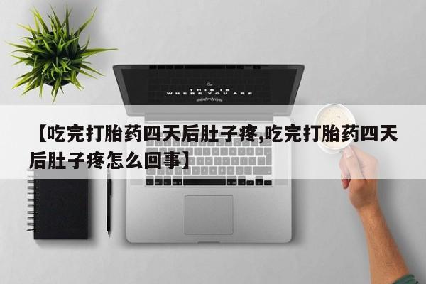 胎停大月份打胎药微信【吃完打胎药四天后肚子疼,吃完打胎药四天后肚子疼怎么回事】