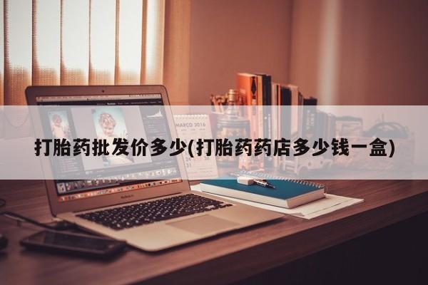 胎停大月份打胎药微信打胎药批发价多少(打胎药药店多少钱一盒)