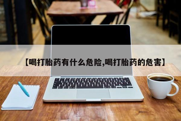 胎停大月份打胎药微信【喝打胎药有什么危险,喝打胎药的危害】