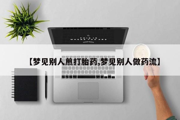 胎停大月份打胎药微信【梦见别人煎打胎药,梦见别人做药流】