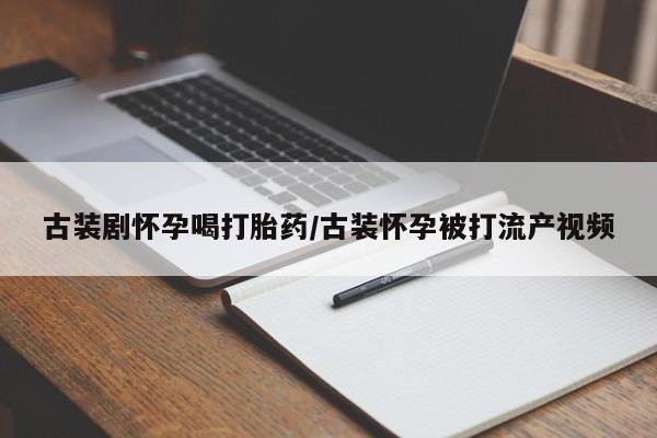 胎停大月份打胎药微信古装剧怀孕喝打胎药/古装怀孕被打流产视频