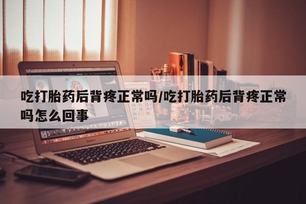 胎停大月份打胎药微信吃打胎药后背疼正常吗/吃打胎药后背疼正常吗怎么回事