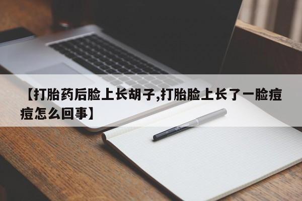 胎停大月份打胎药微信【打胎药后脸上长胡子,打胎脸上长了一脸痘痘怎么回事】