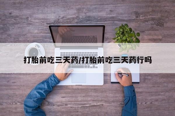 胎停大月份打胎药微信打胎前吃三天药/打胎前吃三天药行吗