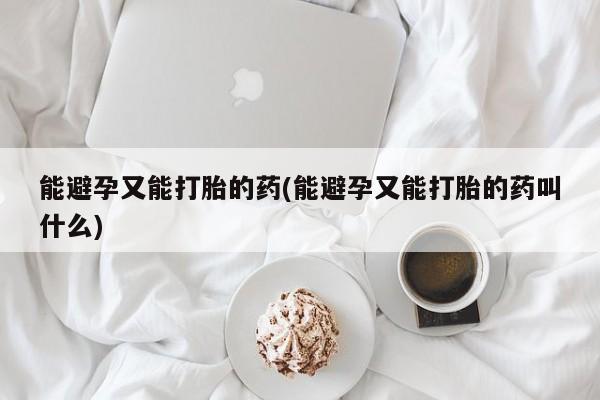 胎停大月份打胎药微信能避孕又能打胎的药(能避孕又能打胎的药叫什么)