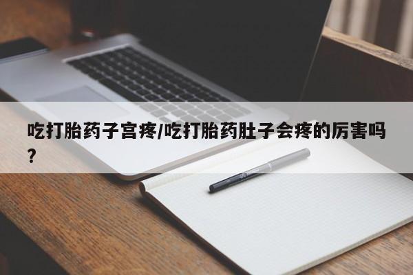 胎停大月份打胎药微信吃打胎药子宫疼/吃打胎药肚子会疼的厉害吗?