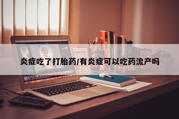 胎停大月份打胎药微信炎症吃了打胎药/有炎症可以吃药流产吗