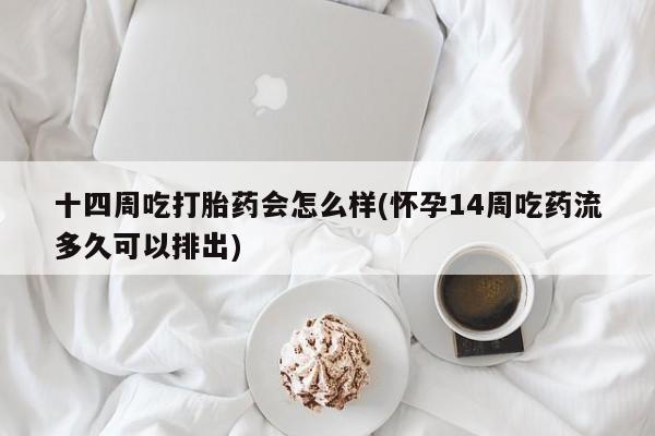 胎停大月份打胎药微信十四周吃打胎药会怎么样(怀孕14周吃药流多久可以排出)